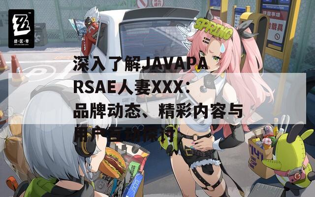 深入了解JAVAPARSAE人妻XXX：品牌动态、精彩内容与用户互动探讨