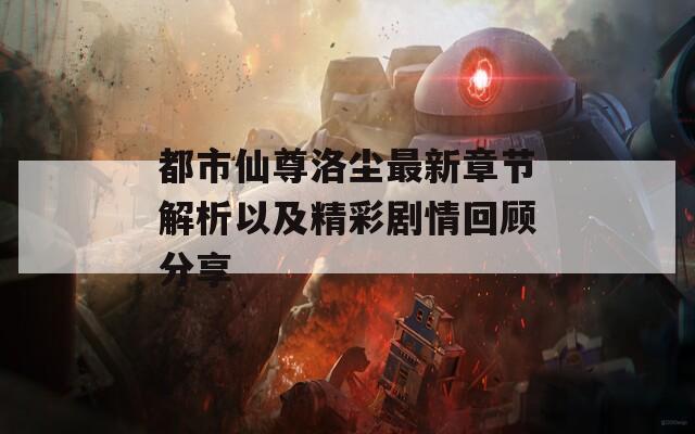 都市仙尊洛尘最新章节解析以及精彩剧情回顾分享