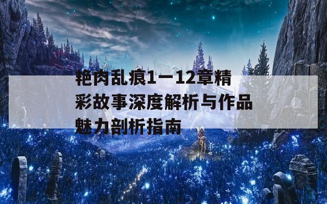 艳肉乱痕1一12章精彩故事深度解析与作品魅力剖析指南