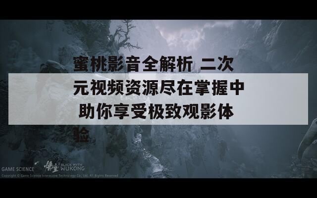 蜜桃影音全解析 二次元视频资源尽在掌握中 助你享受极致观影体验