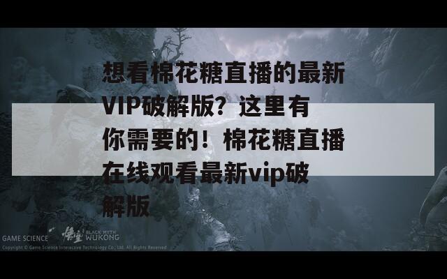 想看棉花糖直播的最新VIP破解版？这里有你需要的！棉花糖直播在线观看最新vip破解版