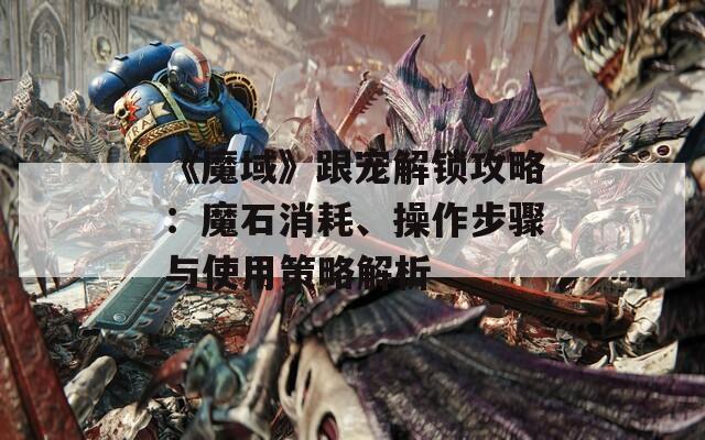 《魔域》跟宠解锁攻略：魔石消耗、操作步骤与使用策略解析