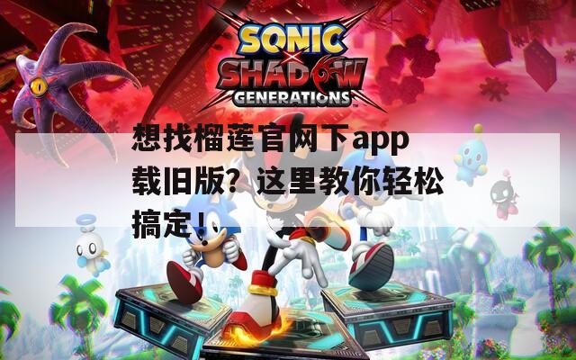 想找榴莲官网下app载旧版？这里教你轻松搞定！