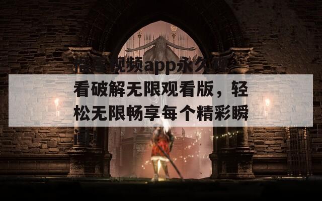 榴莲视频app永久观看破解无限观看版，轻松无限畅享每个精彩瞬间！