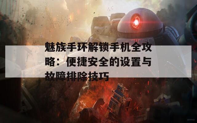 魅族手环解锁手机全攻略：便捷安全的设置与故障排除技巧