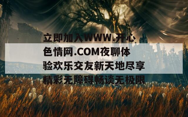 立即加入WWW.开心色情网.COM夜聊体验欢乐交友新天地尽享精彩无障碍畅谈无极限