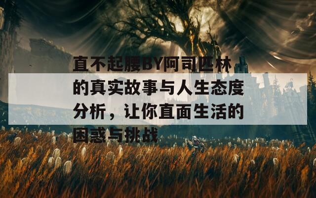 直不起腰BY阿司匹林的真实故事与人生态度分析，让你直面生活的困惑与挑战