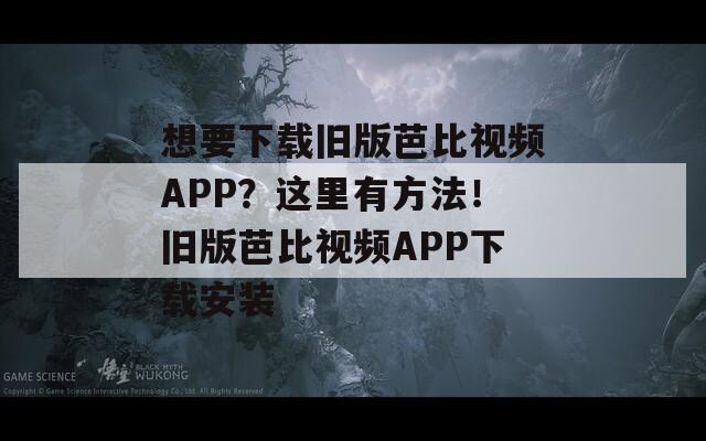 想要下载旧版芭比视频APP？这里有方法！旧版芭比视频APP下载安装