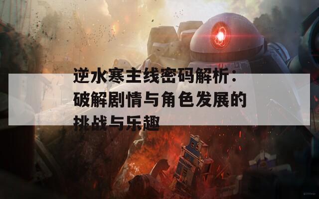 逆水寒主线密码解析：破解剧情与角色发展的挑战与乐趣