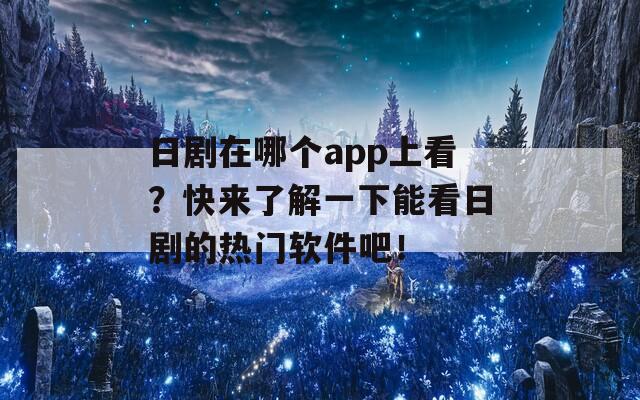 日剧在哪个app上看？快来了解一下能看日剧的热门软件吧！