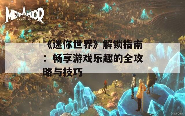 《迷你世界》解锁指南：畅享游戏乐趣的全攻略与技巧