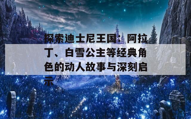 探索迪士尼王国：阿拉丁、白雪公主等经典角色的动人故事与深刻启示