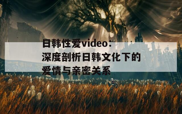 日韩性爱video：深度剖析日韩文化下的爱情与亲密关系