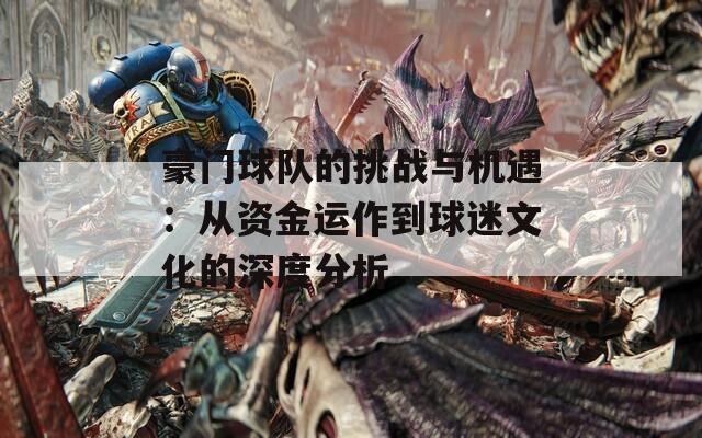 豪门球队的挑战与机遇：从资金运作到球迷文化的深度分析