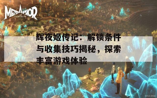 辉夜姬传记：解锁条件与收集技巧揭秘，探索丰富游戏体验