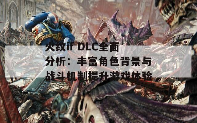 火纹if DLC全面分析：丰富角色背景与战斗机制提升游戏体验