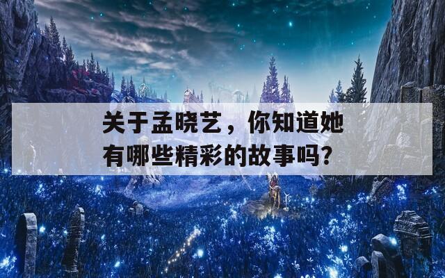 关于孟晓艺，你知道她有哪些精彩的故事吗？