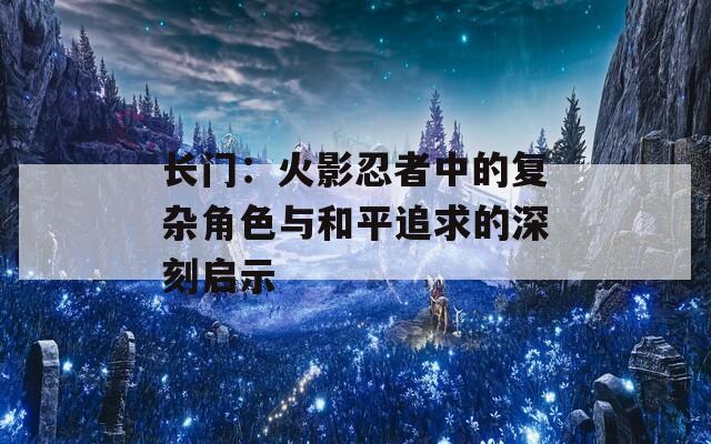 长门：火影忍者中的复杂角色与和平追求的深刻启示