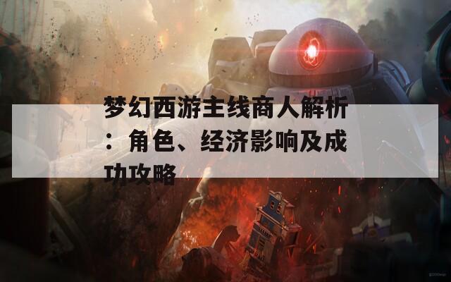 梦幻西游主线商人解析：角色、经济影响及成功攻略