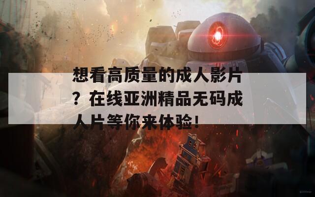 想看高质量的成人影片？在线亚洲精品无码成人片等你来体验！