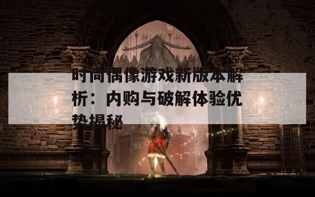 时尚偶像游戏新版本解析：内购与破解体验优势揭秘