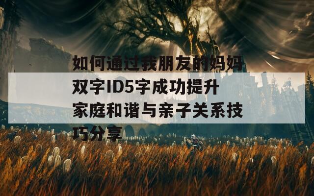 如何通过我朋友的妈妈双字ID5字成功提升家庭和谐与亲子关系技巧分享