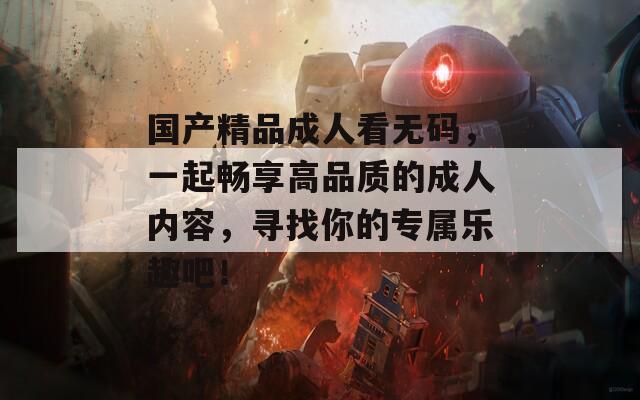 国产精品成人看无码，一起畅享高品质的成人内容，寻找你的专属乐趣吧！