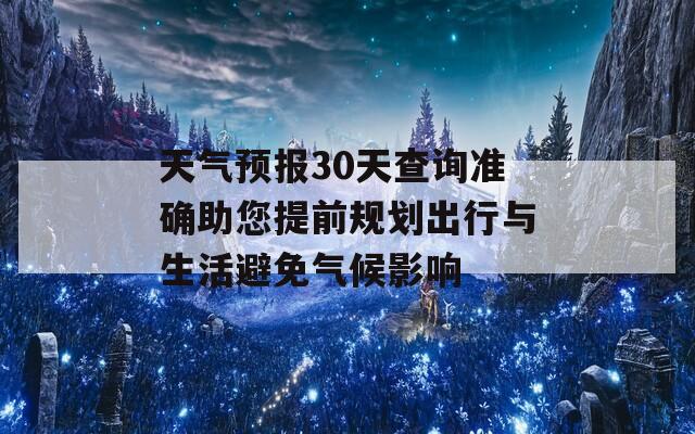 天气预报30天查询准确助您提前规划出行与生活避免气候影响