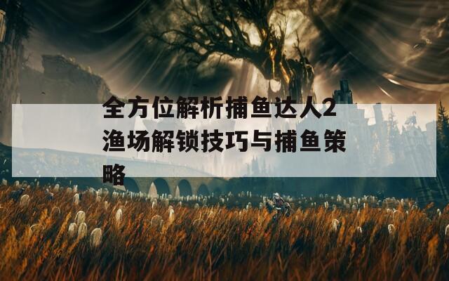 全方位解析捕鱼达人2渔场解锁技巧与捕鱼策略