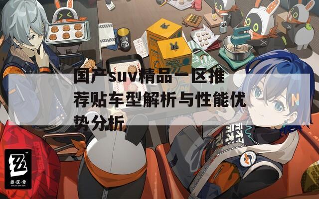 国产suv精品一区推荐贴车型解析与性能优势分析