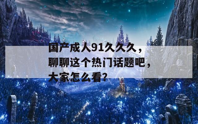 国产成人91久久久，聊聊这个热门话题吧，大家怎么看？