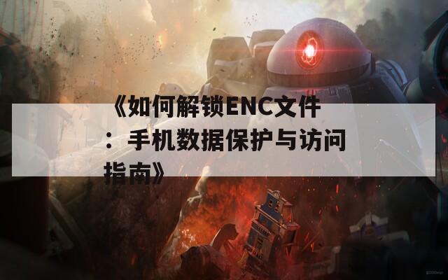 《如何解锁ENC文件：手机数据保护与访问指南》