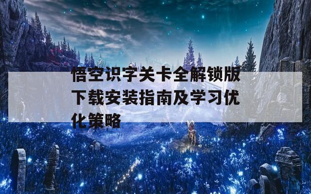 悟空识字关卡全解锁版下载安装指南及学习优化策略