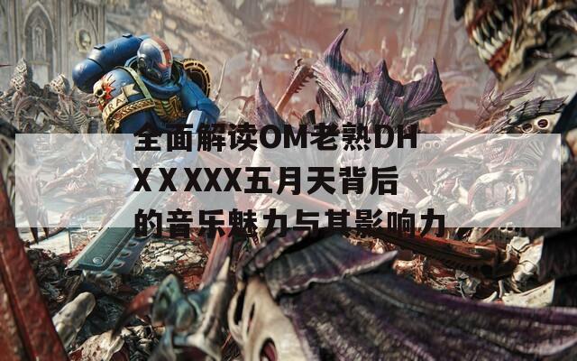 全面解读OM老熟DHXⅩXXX五月天背后的音乐魅力与其影响力