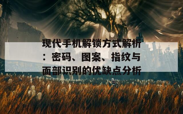 现代手机解锁方式解析：密码、图案、指纹与面部识别的优缺点分析