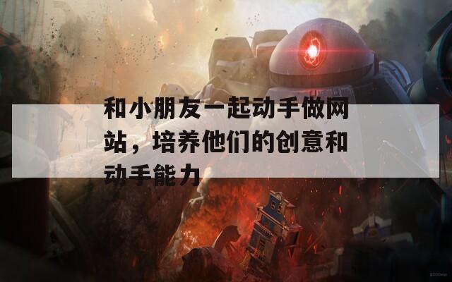 和小朋友一起动手做网站，培养他们的创意和动手能力