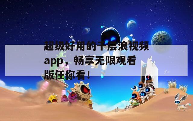 超级好用的千层浪视频app，畅享无限观看版任你看！