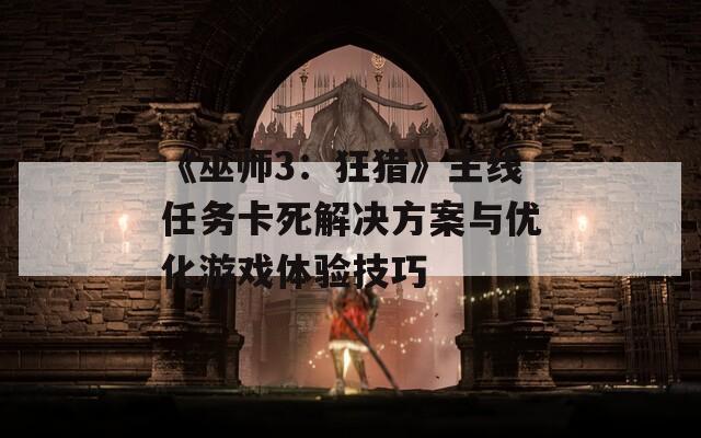 《巫师3：狂猎》主线任务卡死解决方案与优化游戏体验技巧