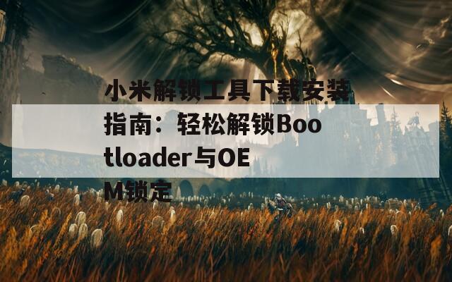 小米解锁工具下载安装指南：轻松解锁Bootloader与OEM锁定