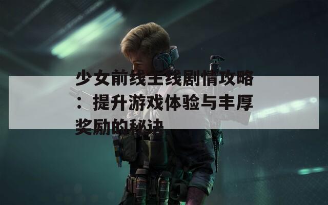 少女前线主线剧情攻略：提升游戏体验与丰厚奖励的秘诀