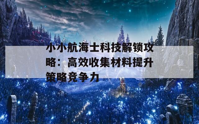 小小航海士科技解锁攻略：高效收集材料提升策略竞争力