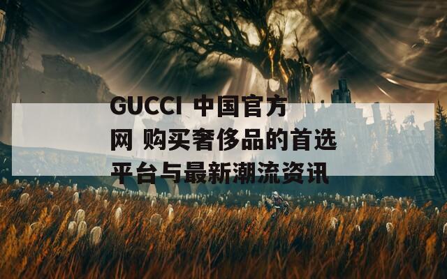 GUCCI 中国官方网 购买奢侈品的首选平台与最新潮流资讯