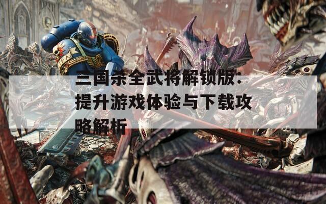 三国杀全武将解锁版：提升游戏体验与下载攻略解析