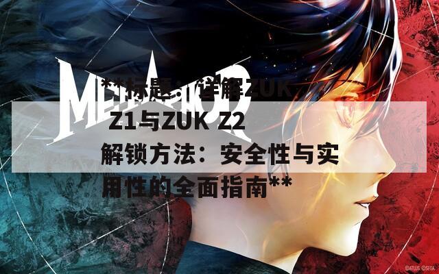 **标题：详解ZUK Z1与ZUK Z2解锁方法：安全性与实用性的全面指南**