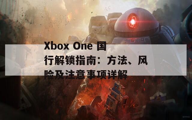 Xbox One 国行解锁指南：方法、风险及注意事项详解