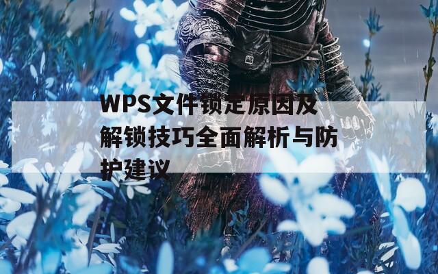 WPS文件锁定原因及解锁技巧全面解析与防护建议