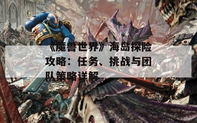 《魔兽世界》海岛探险攻略：任务、挑战与团队策略详解