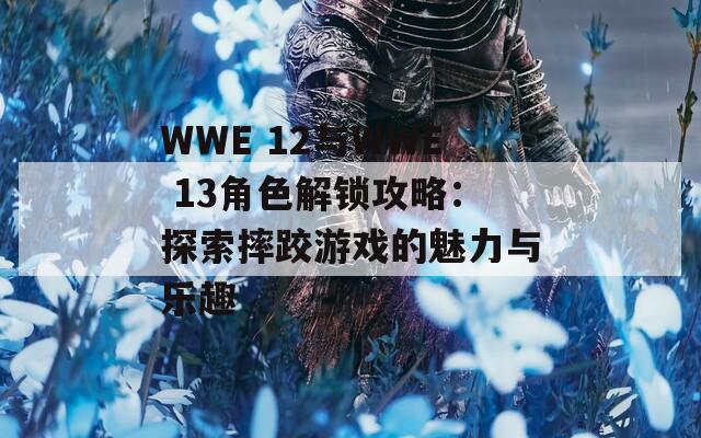 WWE 12与WWE 13角色解锁攻略：探索摔跤游戏的魅力与乐趣