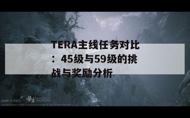 TERA主线任务对比：45级与59级的挑战与奖励分析