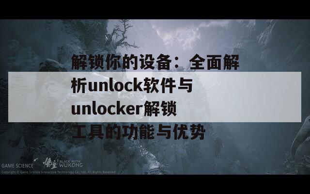 解锁你的设备：全面解析unlock软件与unlocker解锁工具的功能与优势